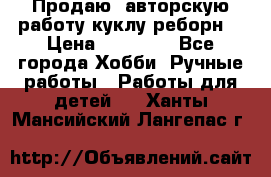 Продаю  авторскую работу куклу-реборн  › Цена ­ 27 000 - Все города Хобби. Ручные работы » Работы для детей   . Ханты-Мансийский,Лангепас г.